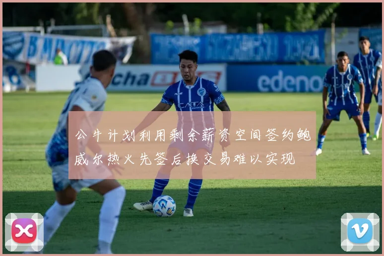 公牛计划利用剩余薪资空间签约鲍威尔热火先签后换交易难以实现