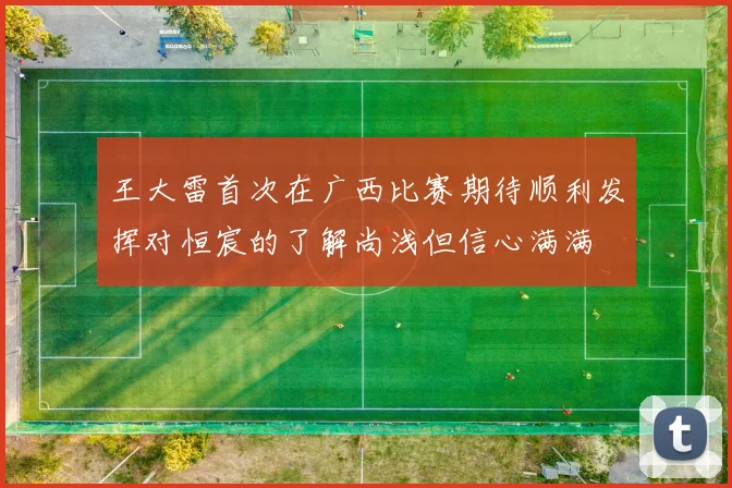 王大雷首次在广西比赛期待顺利发挥对恒宸的了解尚浅但信心满满