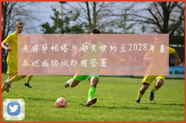 老将萨帕塔与都灵续约至2028年基本达成协议即将签署
