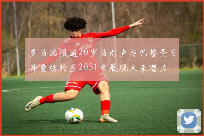 罗马诺报道20岁马尤卢与巴黎圣日耳曼续约至2031年展现未来潜力