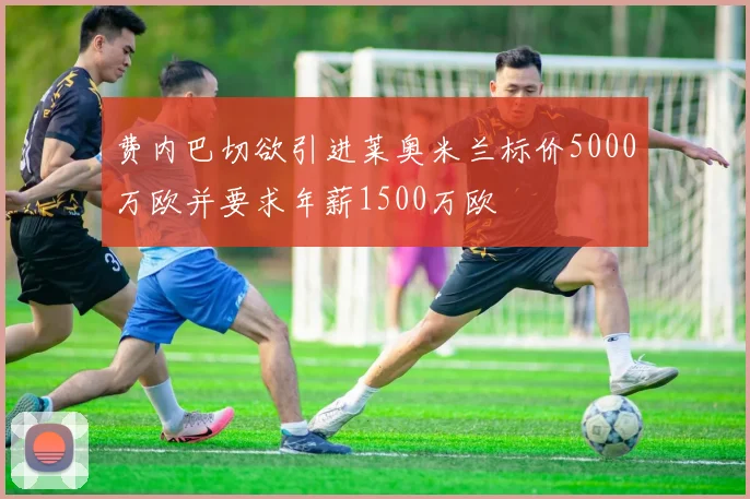 费内巴切欲引进莱奥米兰标价5000万欧并要求年薪1500万欧
