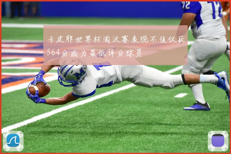 卡皮耶世界杯淘汰赛表现不佳仅获564分成为最低评分球员