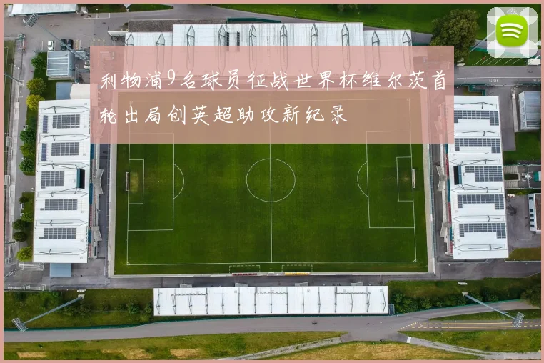 利物浦9名球员征战世界杯维尔茨首轮出局创英超助攻新纪录