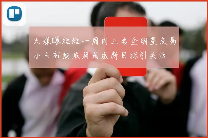 火媒曝短短一周内三名全明星交易小卡布朗浓眉或成新目标引关注