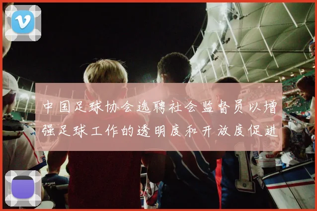 中国足球协会选聘社会监督员以增强足球工作的透明度和开放度促进足球事业发展