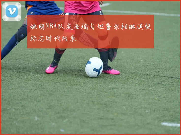 姚明NBA队友洛瑞与坦普尔相继退役标志时代结束