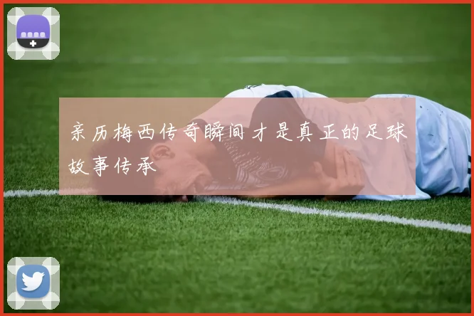 亲历梅西传奇瞬间才是真正的足球故事传承