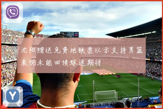 沈阳赠送免费地铁票以示支持男篮表现未能回馈球迷期待