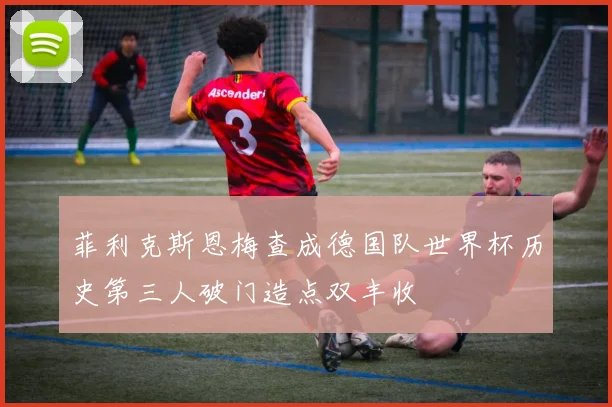 菲利克斯恩梅查成德国队世界杯历史第三人破门造点双丰收