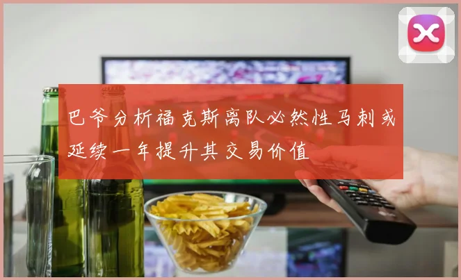 巴爷分析福克斯离队必然性马刺或延续一年提升其交易价值